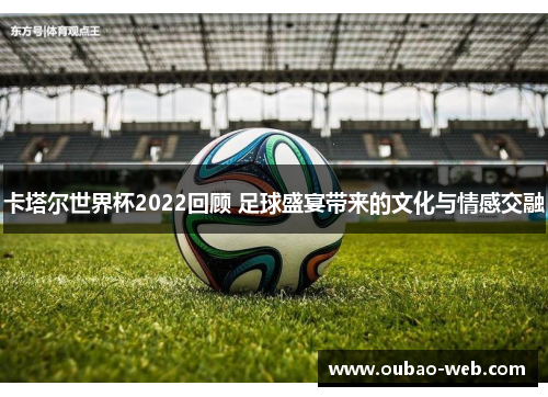 卡塔尔世界杯2022回顾 足球盛宴带来的文化与情感交融