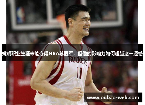 姚明职业生涯未能夺得NBA总冠军，但他的影响力如何超越这一遗憾