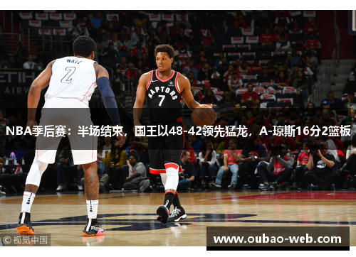 NBA季后赛：半场结束，国王以48-42领先猛龙，A-琼斯16分2篮板