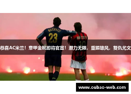 恭喜AC米兰！意甲金靴即将官宣！潜力无限，重振雄风，复仇尤文