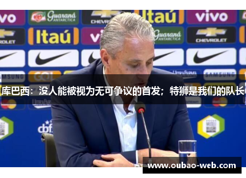 库巴西：没人能被视为无可争议的首发；特狮是我们的队长