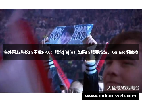 海外网友热议IG不敌FPX：想念jiejie！如果IG想要成绩，Gala必须被换