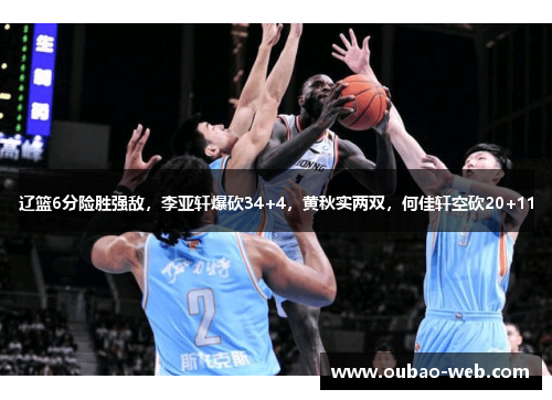 辽篮6分险胜强敌，李亚轩爆砍34+4，黄秋实两双，何佳轩空砍20+11