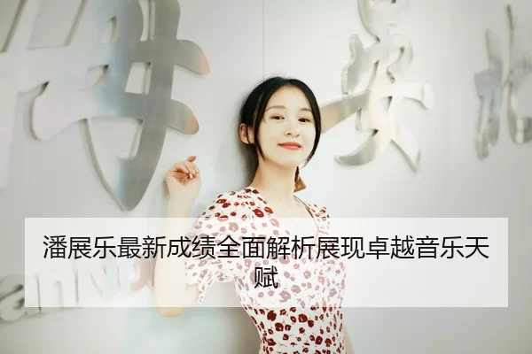 潘展乐最新成绩全面解析展现卓越音乐天赋